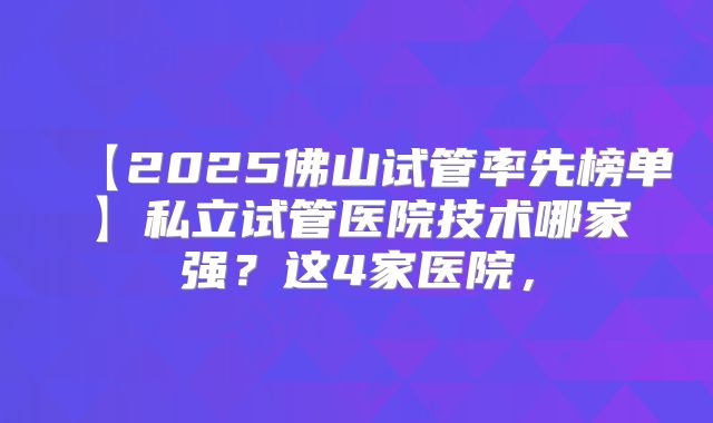 【2025佛山试管率先榜单】私立试管医院技术哪家强?这4家医院,