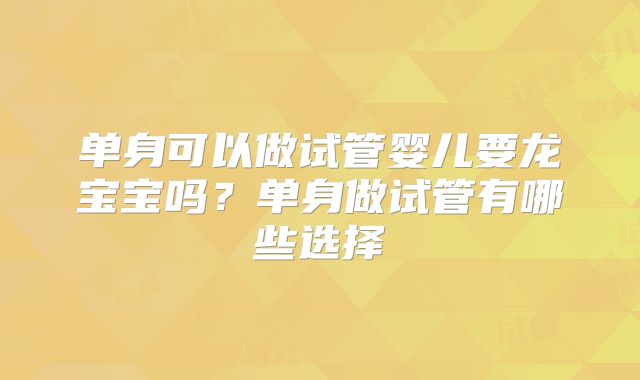 单身可以做试管婴儿要龙宝宝吗？单身做试管有哪些选择