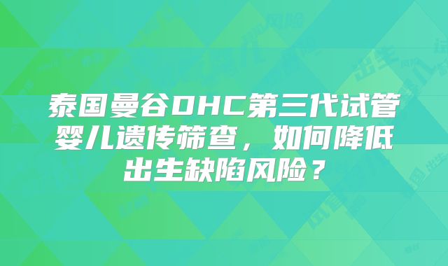 泰国曼谷DHC第三代试管婴儿遗传筛查，如何降低出生缺陷风险？