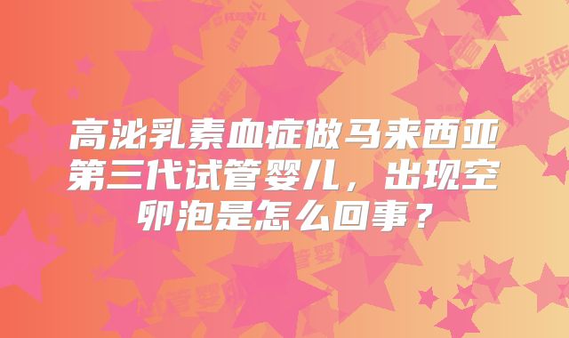 高泌乳素血症做马来西亚第三代试管婴儿,出现空卵泡是怎么回事?