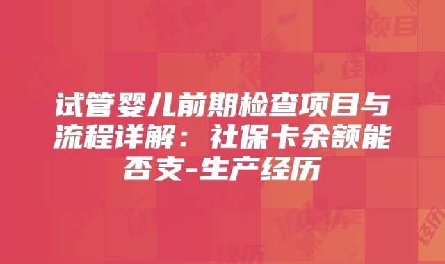 试管婴儿前期检查项目与流程详解:社保卡余额能否支-生产经历