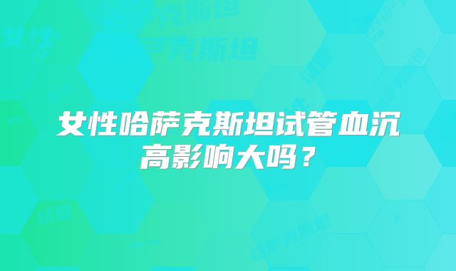 女性哈萨克斯坦试管血沉高影响大吗?