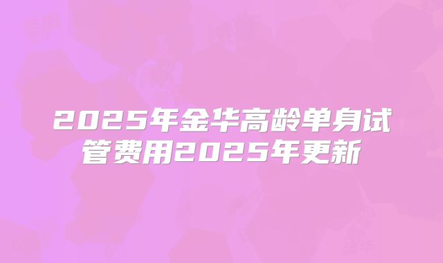 2025年金华高龄单身试管费用2025年更新
