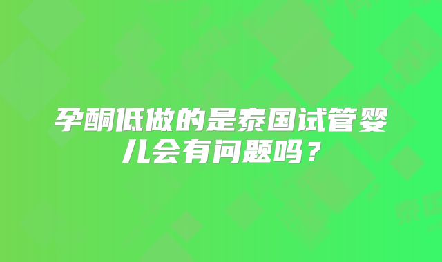 孕酮低做的是泰国试管婴儿会有问题吗？