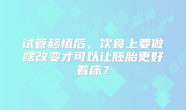 试管移植后,饮食上要做啥改变才可以让胚胎更好着床?