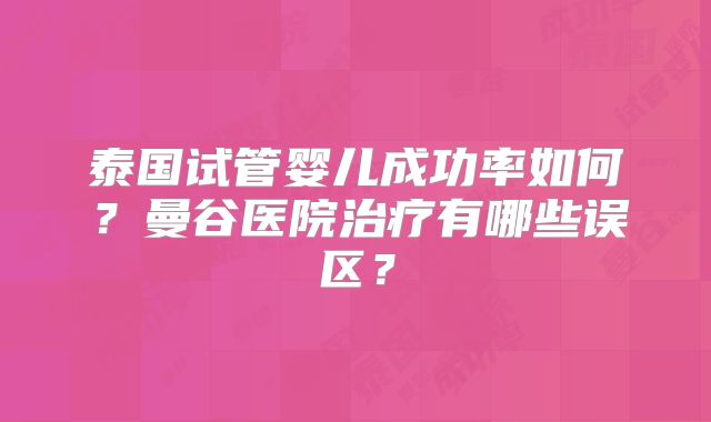 泰国试管婴儿成功率如何?曼谷医院治疗有哪些误区?