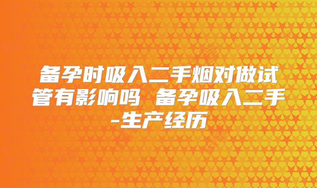 备孕时吸入二手烟对做试管有影响吗 备孕吸入二手-生产经历
