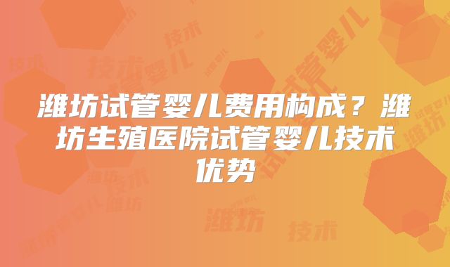 潍坊试管婴儿费用构成?潍坊生殖医院试管婴儿技术优势