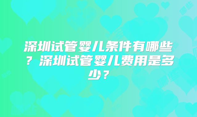 深圳试管婴儿条件有哪些?深圳试管婴儿费用是多少?