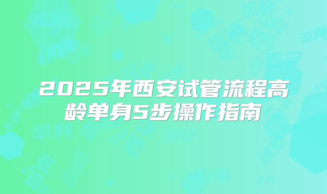 2025年西安试管流程高龄单身5步操作指南