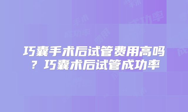 巧囊手术后试管费用高吗?巧囊术后试管成功率