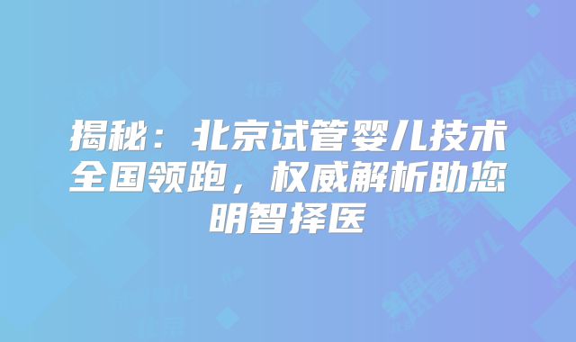 揭秘:北京试管婴儿技术全国领跑,权威解析助您明智择医