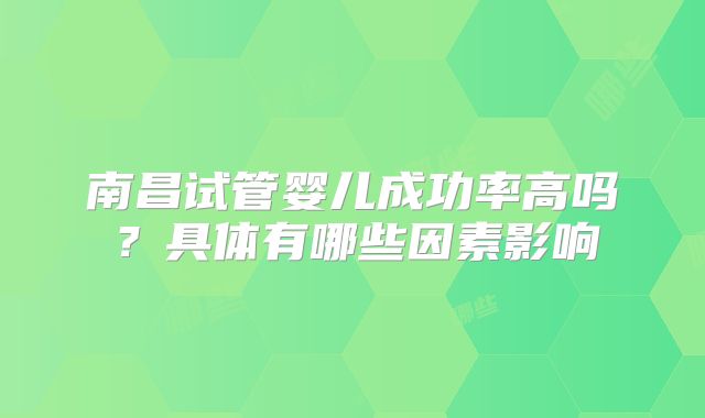 南昌试管婴儿成功率高吗?具体有哪些因素影响