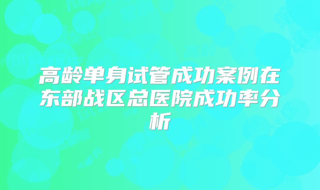 高龄单身试管成功案例在东部战区总医院成功率分析
