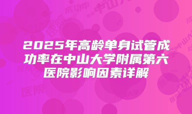 2025年高龄单身试管成功率在中山大学附属第六医院影响因素详解