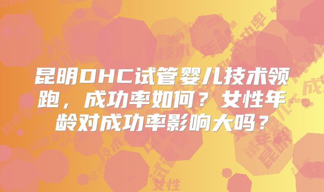 昆明DHC试管婴儿技术领跑，成功率如何？女性年龄对成功率影响大吗？
