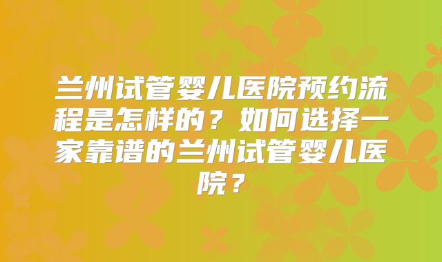 兰州试管婴儿医院预约流程是怎样的?如何选择一家靠谱的兰州试管婴儿医院?