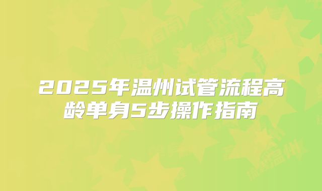 2025年温州试管流程高龄单身5步操作指南