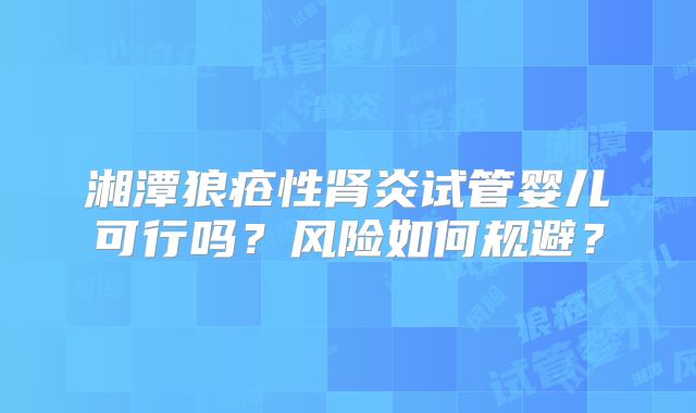 湘潭狼疮性肾炎试管婴儿可行吗?风险如何规避?