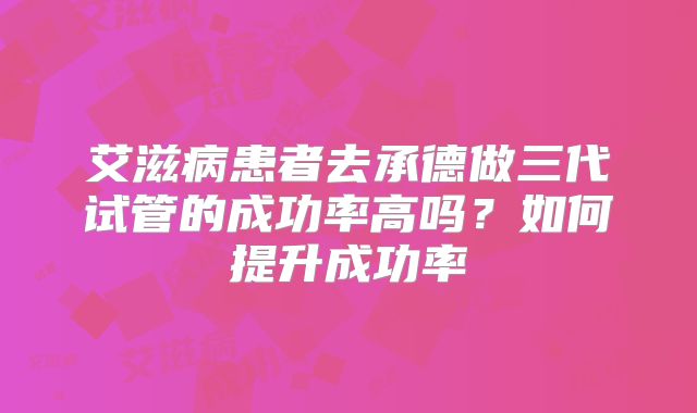 艾滋病患者去承德做三代试管的成功率高吗？如何提升成功率