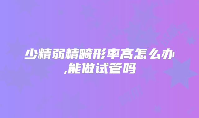 少精弱精畸形率高怎么办,能做试管吗