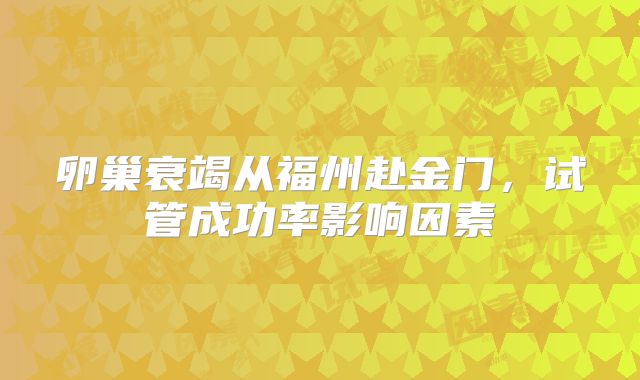 卵巢衰竭从福州赴金门,试管成功率影响因素