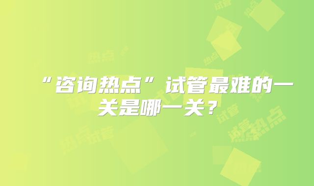 “咨询热点”试管最难的一关是哪一关？