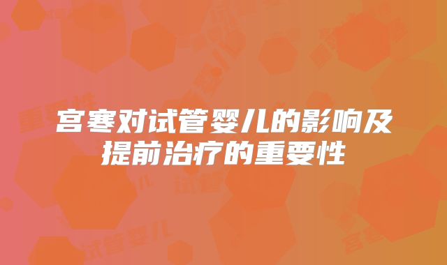 宫寒对试管婴儿的影响及提前治疗的重要性