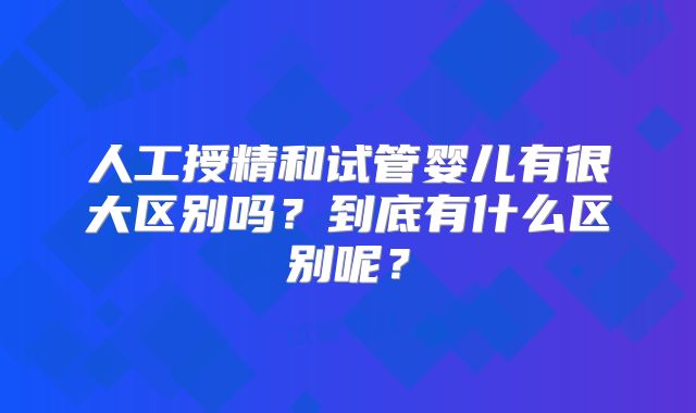 人工授精和试管婴儿有很大区别吗?到底有什么区别呢?