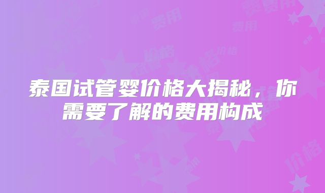 泰国试管婴价格大揭秘,你需要了解的费用构成