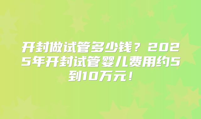 开封做试管多少钱？2025年开封试管婴儿费用约5到10万元！