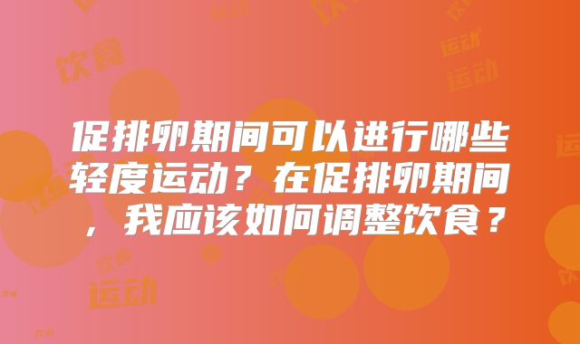 促排卵期间可以进行哪些轻度运动?在促排卵期间,我应该如何调整饮食?