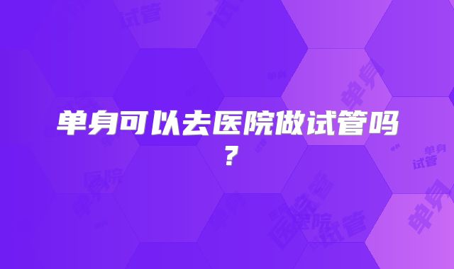 单身可以去医院做试管吗？