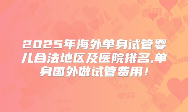 2025年海外单身试管婴儿合法地区及医院排名,单身国外做试管费用！