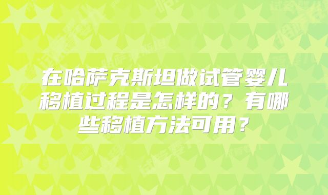 在哈萨克斯坦做试管婴儿移植过程是怎样的?有哪些移植方法可用?