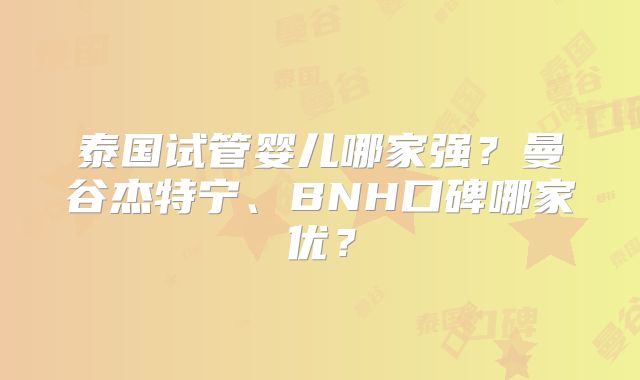 泰国试管婴儿哪家强?曼谷杰特宁、BNH口碑哪家优?