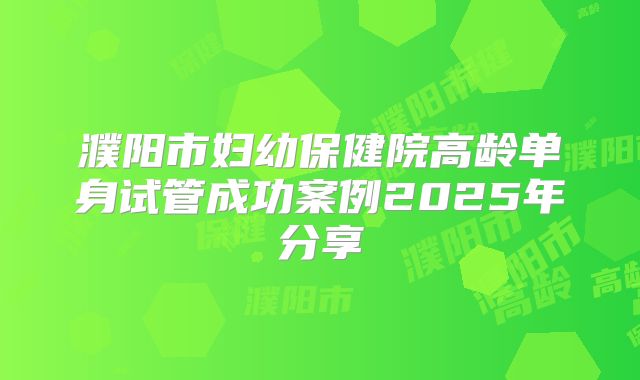 濮阳市妇幼保健院高龄单身试管成功案例2025年分享