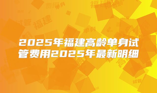 2025年福建高龄单身试管费用2025年最新明细