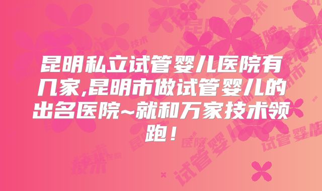 昆明私立试管婴儿医院有几家,昆明市做试管婴儿的出名医院~就和万家技术领跑！