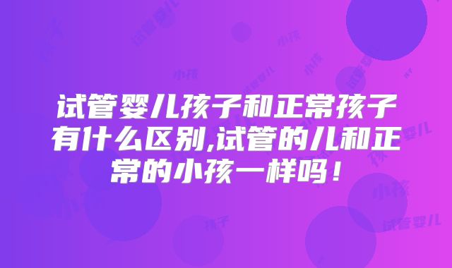 试管婴儿孩子和正常孩子有什么区别,试管的儿和正常的小孩一样吗!