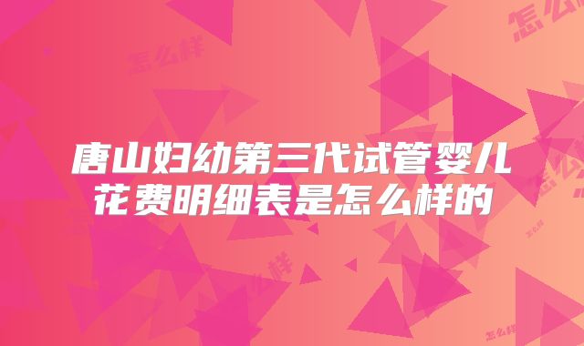 唐山妇幼第三代试管婴儿花费明细表是怎么样的