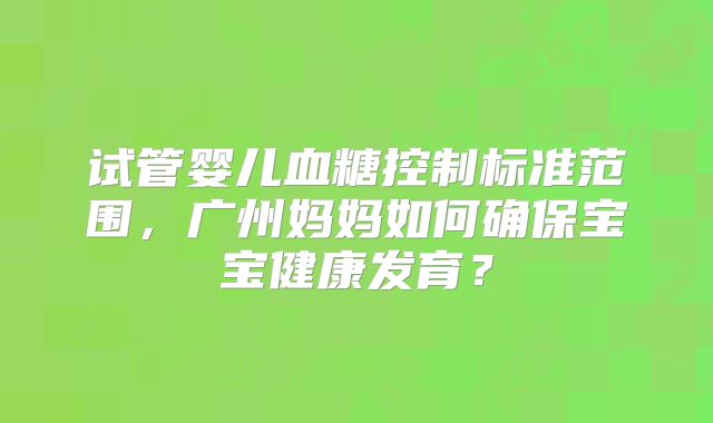试管婴儿血糖控制标准范围，广州妈妈如何确保宝宝健康发育？