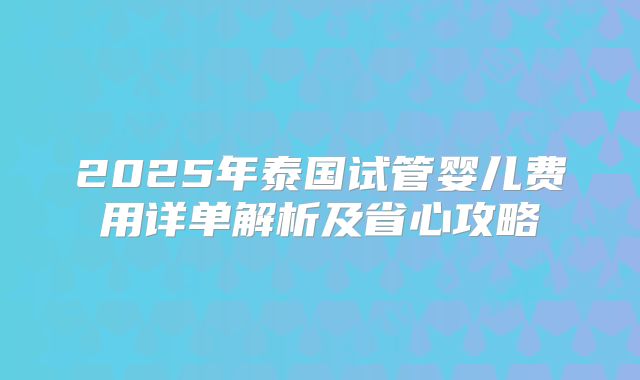 2025年泰国试管婴儿费用详单解析及省心攻略
