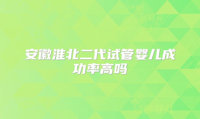 安徽淮北二代试管婴儿成功率高吗
