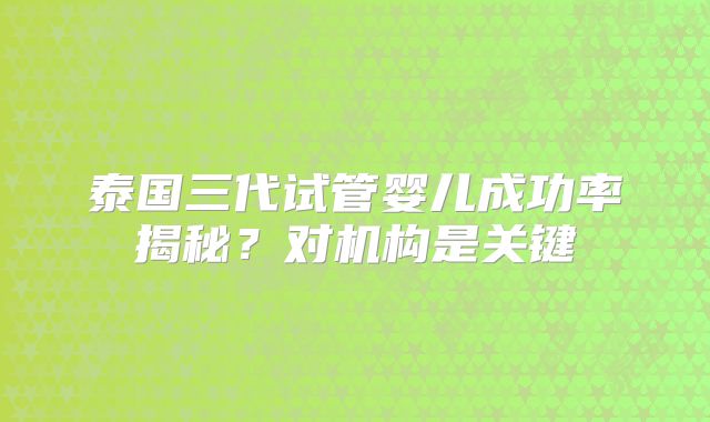 泰国三代试管婴儿成功率揭秘？对机构是关键