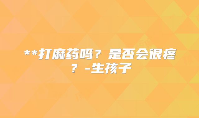 **打麻药吗?是否会很疼?-生孩子