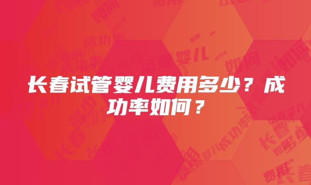 长春试管婴儿费用多少？成功率如何？