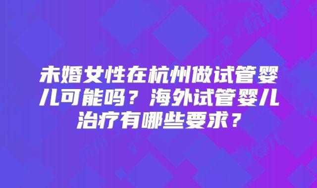 未婚女性在杭州做试管婴儿可能吗？海外试管婴儿治疗有哪些要求？