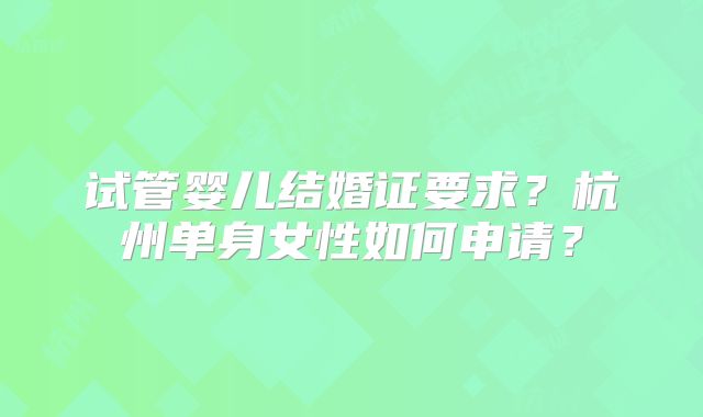 试管婴儿结婚证要求?杭州单身女性如何申请?