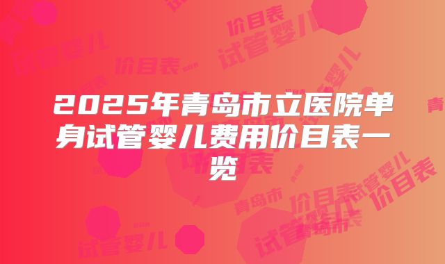 2025年青岛市立医院单身试管婴儿费用价目表一览